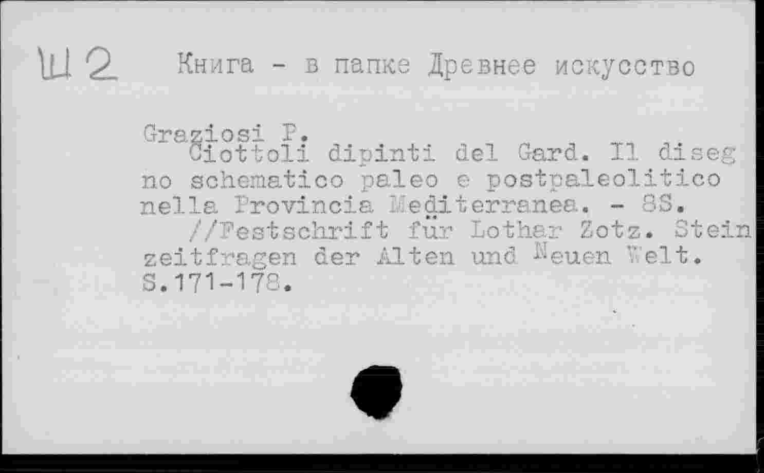 ﻿Книга - в папке Древнее искусство
Graziosi P.
Giottoli dipinti del Gard. Il diseg no schematico paleo e postpaleolitico nella Provincia Méditerranée. - 8S.
//Festschrift für Lothar Zotz. Stein zeitfragen der Alten und Keuen ’’eit.
S.171-178.